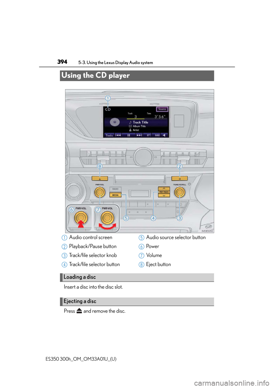 Lexus ES300h 2013 Maintenance and care / Owners Manual (OM33A01U) 394
ES350 300h_OM_OM33A01U_(U)
5-3. Using the Lexus Display Audio system
Using the CD player
Insert a disc into the disc slot.
Press and remove the disc.
Audio control screen
Playback/Pause button
T Lexus ES300h 2013 Maintenance and care / Owners Manual (OM33A01U) 394
ES350 300h_OM_OM33A01U_(U)
5-3. Using the Lexus Display Audio system
Using the CD player
Insert a disc into the disc slot.
Press and remove the disc.
Audio control screen
Playback/Pause button
T