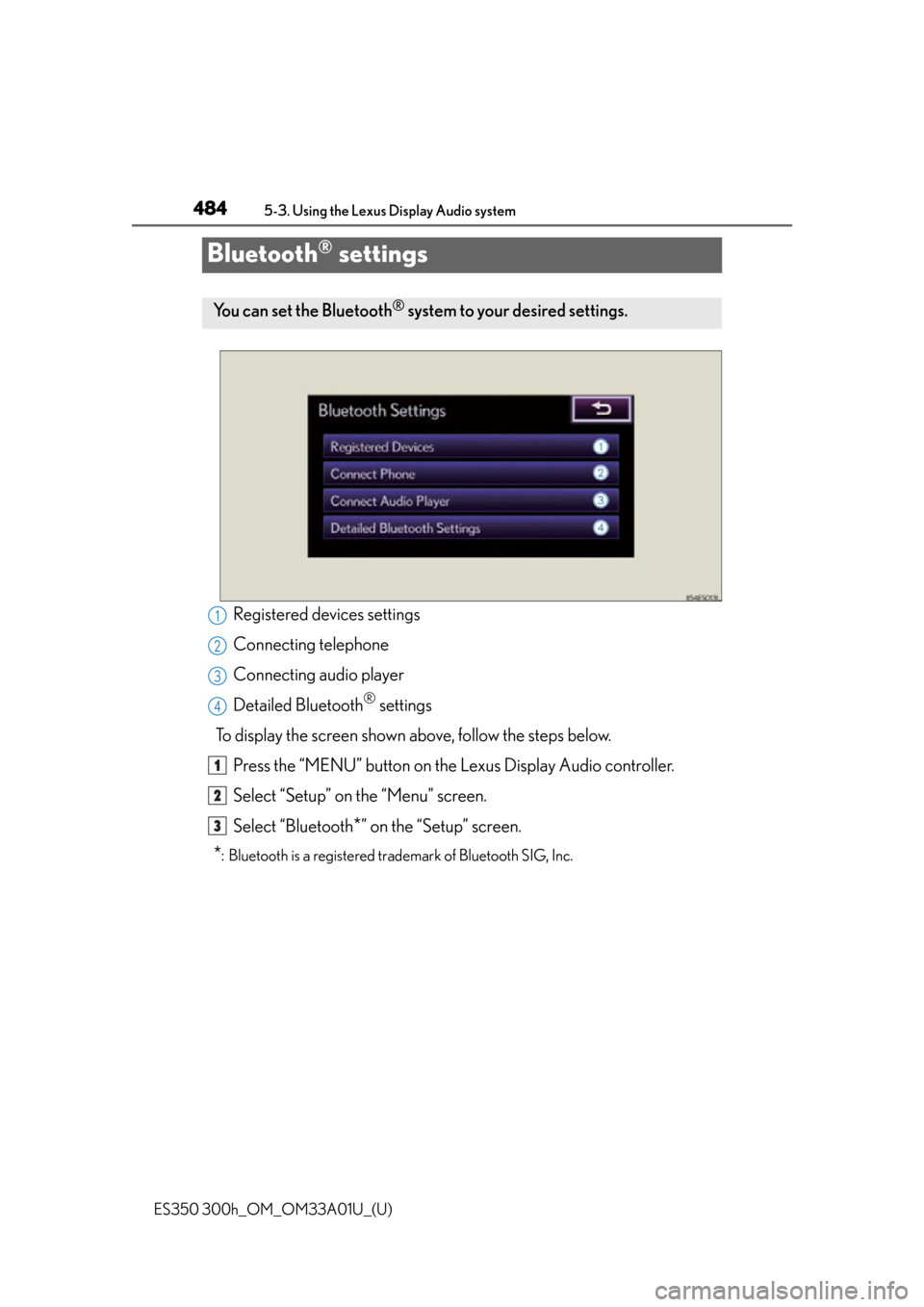 Lexus ES300h 2013 Maintenance and care / Owners Manual (OM33A01U) 484
ES350 300h_OM_OM33A01U_(U)
5-3. Using the Lexus Display Audio system
Bluetooth® settings
Registered devices settings
Connecting telephone
Connecting audio player
Detailed Bluetooth
® settings
To Lexus ES300h 2013 Maintenance and care / Owners Manual (OM33A01U) 484
ES350 300h_OM_OM33A01U_(U)
5-3. Using the Lexus Display Audio system
Bluetooth® settings
Registered devices settings
Connecting telephone
Connecting audio player
Detailed Bluetooth
® settings
To