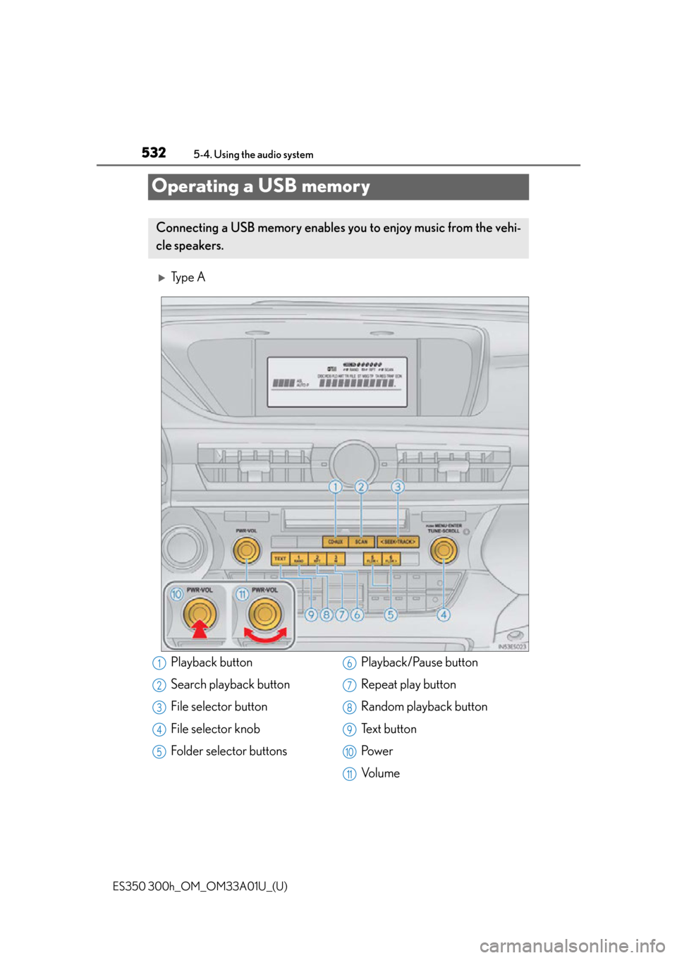 Lexus ES300h 2013 Maintenance and care / Owners Manual (OM33A01U) 532
ES350 300h_OM_OM33A01U_(U)
5-4. Using the audio system
Operating a USB memory
Ty p e A
Connecting a USB memory enables you to enjoy music from the vehi-
cle speakers.
Playback button
Search pl Lexus ES300h 2013 Maintenance and care / Owners Manual (OM33A01U) 532
ES350 300h_OM_OM33A01U_(U)
5-4. Using the audio system
Operating a USB memory
Ty p e A
Connecting a USB memory enables you to enjoy music from the vehi-
cle speakers.
Playback button
Search pl