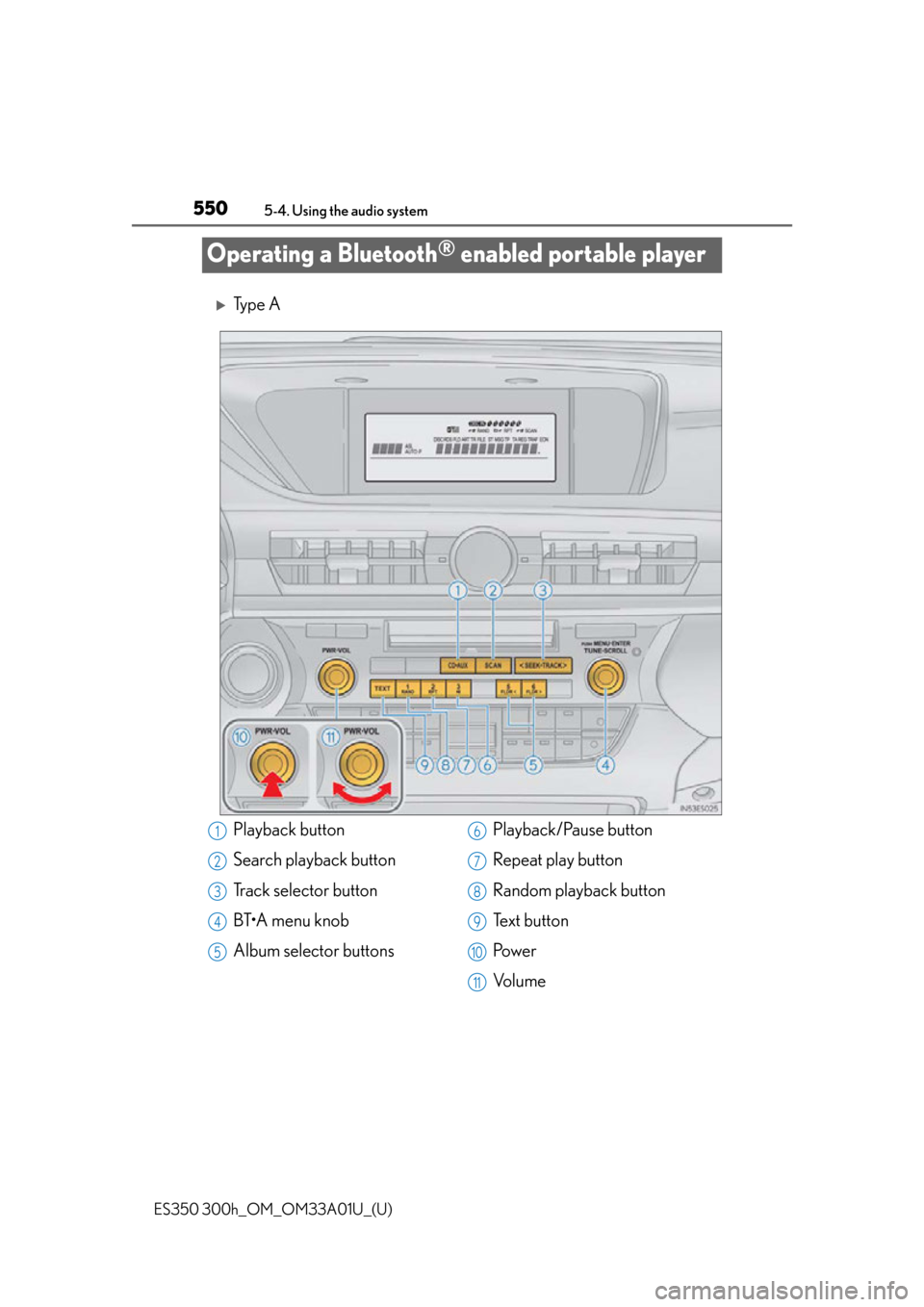 Lexus ES300h 2013 Maintenance and care / Owners Manual (OM33A01U) 550
ES350 300h_OM_OM33A01U_(U)
5-4. Using the audio system
Operating a Bluetooth® enabled portable player
Ty p e A
Playback button
Search playback button
Track selector button
BT•A menu knob
Al Lexus ES300h 2013 Maintenance and care / Owners Manual (OM33A01U) 550
ES350 300h_OM_OM33A01U_(U)
5-4. Using the audio system
Operating a Bluetooth® enabled portable player
Ty p e A
Playback button
Search playback button
Track selector button
BT•A menu knob
Al