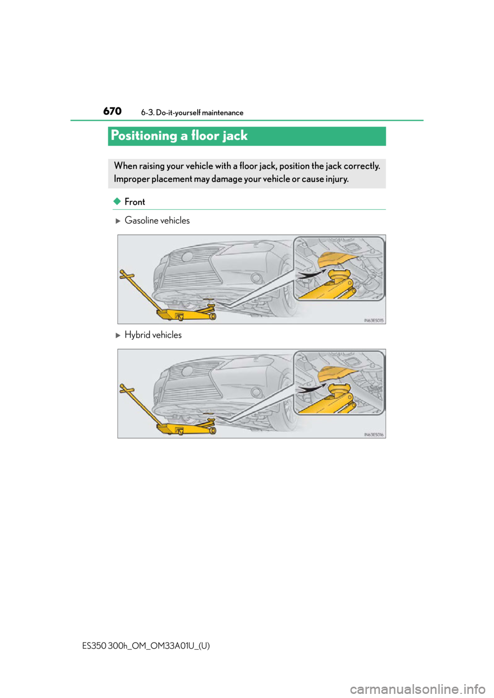 Lexus ES300h 2013 Maintenance and care / Owners Manual (OM33A01U) 670
ES350 300h_OM_OM33A01U_(U)
6-3. Do-it-yourself maintenance
Positioning a floor jack
◆Front
Gasoline vehicles
Hybrid vehicles
When raising your vehicle with a floor jack, position the jack Lexus ES300h 2013 Maintenance and care / Owners Manual (OM33A01U) 670
ES350 300h_OM_OM33A01U_(U)
6-3. Do-it-yourself maintenance
Positioning a floor jack
◆Front
Gasoline vehicles
Hybrid vehicles
When raising your vehicle with a floor jack, position the jack