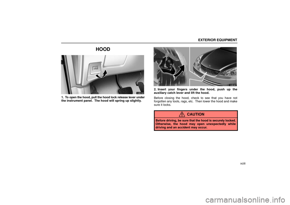 Lexus ES330 2006  Audio / OWNERS MANUAL (OM33703U) EXTERIOR EQUIPMENT
xciii
HOOD
1. To open the hood, pull the hood lock release lever under
the instrument panel.  The hood will spring up slightly.
2. Insert your fingers under the hood, push up the
au
