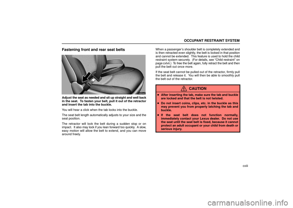 Lexus ES330 2006  Audio / OWNERS MANUAL (OM33703U) OCCUPANT RESTRAINT SYSTEM
cxiii
Fastening front and rear seat belts
Adjust the seat as needed and sit up straight and well back
in the seat.  To fasten your belt, pull it out of the retractor
and inse