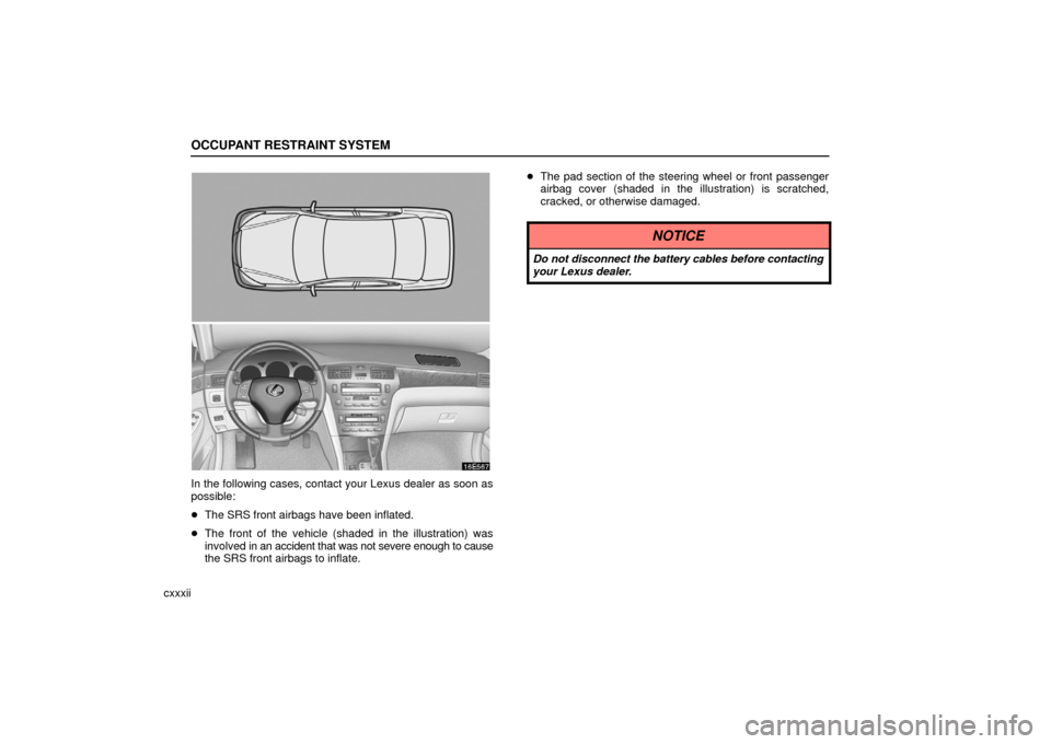 Lexus ES330 2006  Audio / OWNERS MANUAL (OM33703U) OCCUPANT RESTRAINT SYSTEM
cxxxii
In the following cases, contact your Lexus dealer as soon as
possible:
The SRS front airbags have been inflated.
 The front of the vehicle (shaded in the illustratio