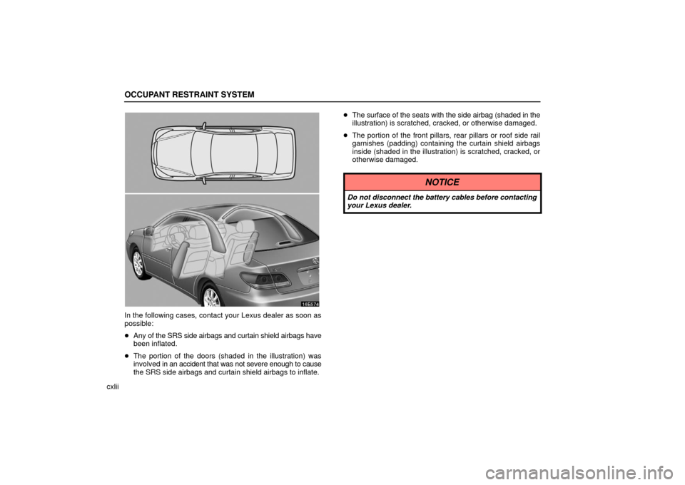 Lexus ES330 2006  Audio / OWNERS MANUAL (OM33703U) OCCUPANT RESTRAINT SYSTEM
cxlii
In the following cases, contact your Lexus dealer as soon as
possible:
Any of the SRS side airbags and curtain shield airbags have
been inflated.
 The portion of the 