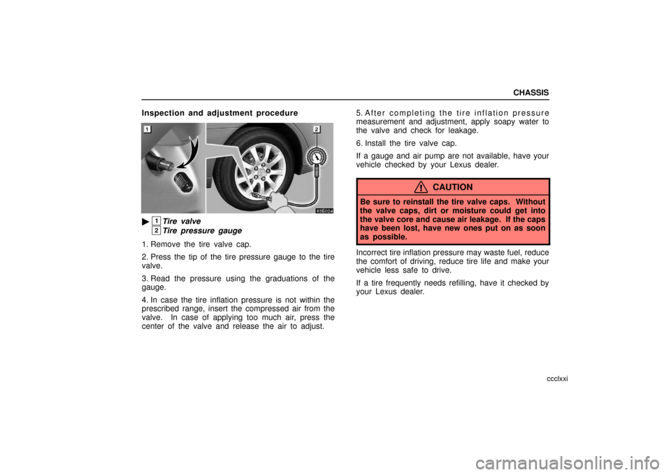 Lexus ES330 2006  Audio / OWNERS MANUAL (OM33703U) CHASSIS
ccclxxi
Inspection and adjustment procedure
1Tire valve
2Tire pressure gauge
1. Remove the tire valve cap.
2. Press the tip of the tire pressure gauge to the tire
valve.
3. Read the pressure 