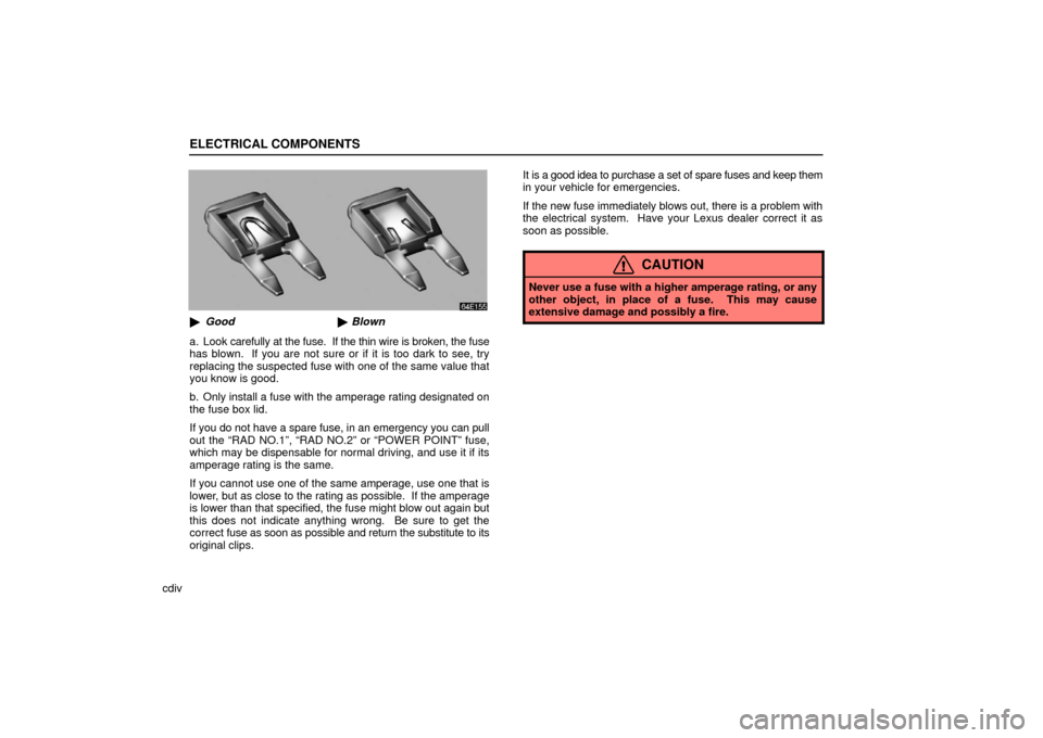 Lexus ES330 2006  Audio / OWNERS MANUAL (OM33703U) ELECTRICAL COMPONENTS
cdiv
Good Blown
a. Look  carefully at the fuse.  If the thin wire is broken, the fuse
has blown.  If you are not sure or if it is too dark to see, try
replacing the suspected f