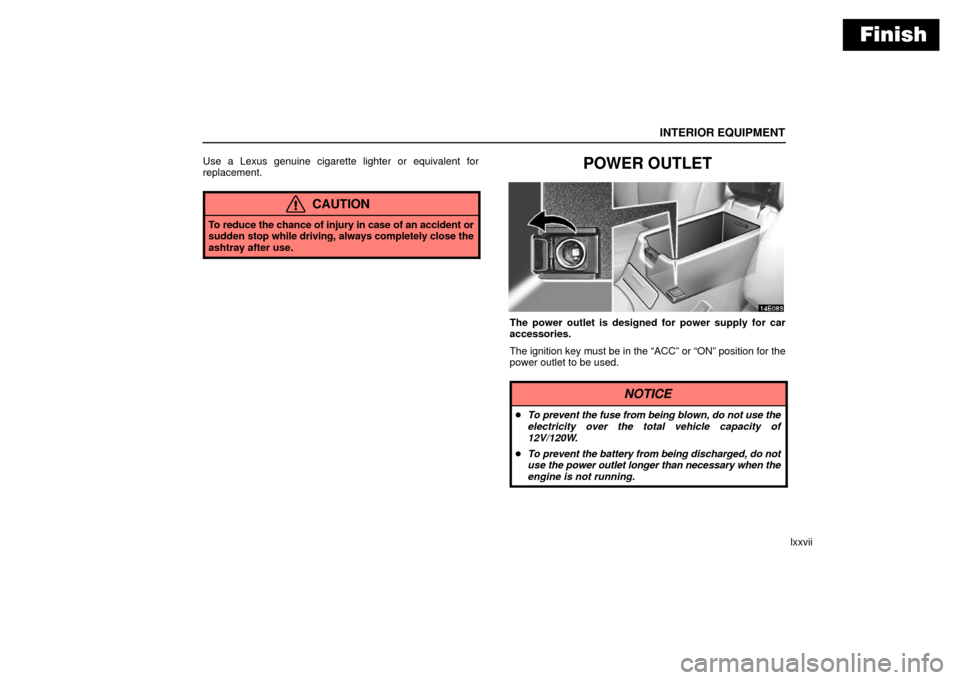 Lexus ES330 2006  Audio /  (OM33703U) Owners Manual Finish
INTERIOR EQUIPMENT
lxxvii
Use a Lexus genuine cigarette lighter or equivalent for
replacement.
CAUTION
To reduce the chance of injury in case of an accident or
sudden stop while driving, always