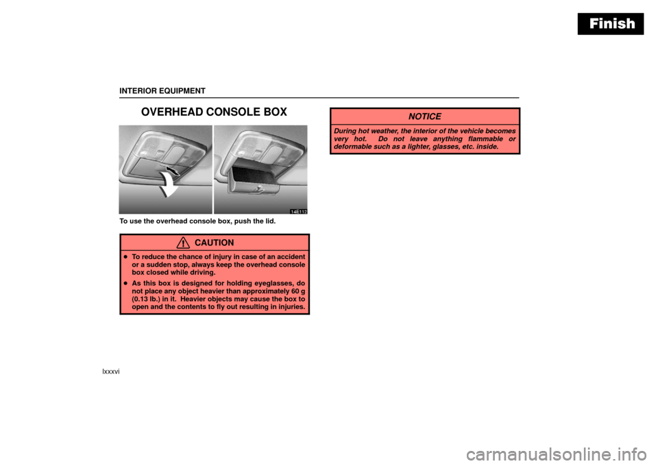Lexus ES330 2006  Audio /  (OM33703U) Owners Manual Finish
INTERIOR EQUIPMENT
lxxxvi
OVERHEAD CONSOLE BOX
To use the overhead console box, push the lid.
CAUTION
To reduce the chance of injury in case of an accident
or a sudden stop, always keep the ov