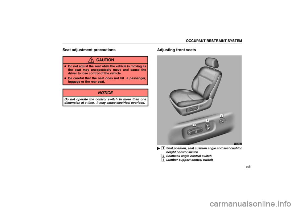 Lexus ES330 2006  Starting and Driving / OWNERS MANUAL (OM33703U) OCCUPANT RESTRAINT SYSTEM
cvii
Seat adjustment precautions
CAUTION
Do not adjust the seat while the vehicle is moving as
the seat may unexpectedly move and cause the
driver to lose control of the veh