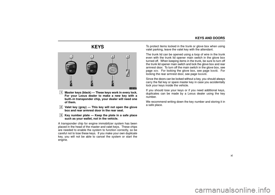 Lexus ES330 2006  Starting and Driving / OWNERS MANUAL (OM33703U) KEYS AND DOORS
xi
KEYS
1Master keys (black) — These keys work in every lock.
For your Lexus dealer to make a new key with a
built�in transponder chip, your dealer will need one
of them.
2Valet key (