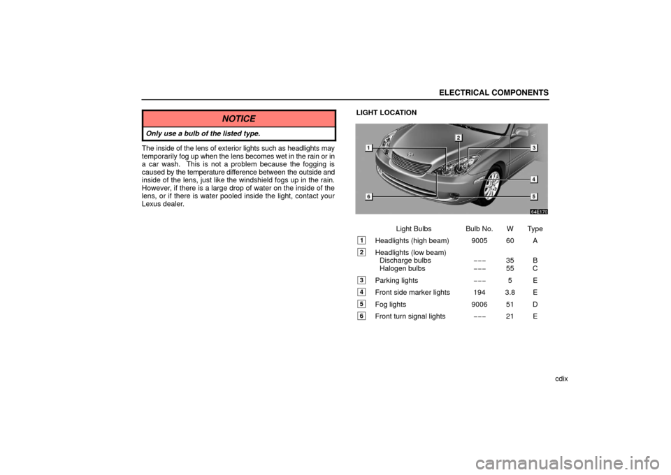 Lexus ES330 2006  Starting and Driving / OWNERS MANUAL (OM33703U) ELECTRICAL COMPONENTS
cdix
NOTICE
Only use a bulb of the listed type.
The inside of the lens of exterior lights such as headlights may
temporarily fog up when the lens becomes wet in the rain or in
a 
