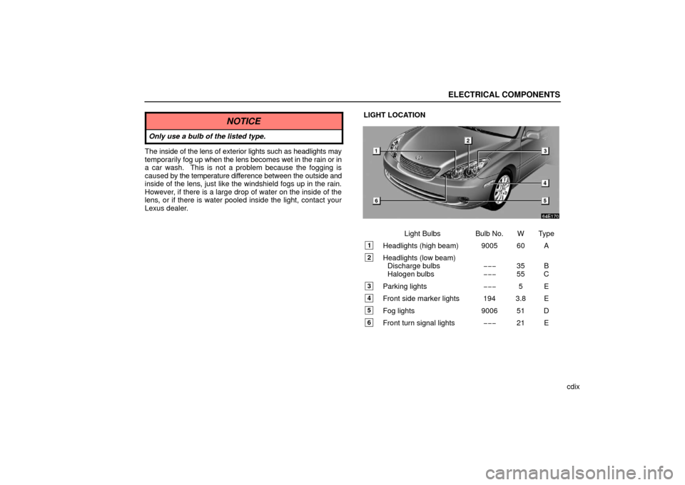 Lexus ES330 2006 Audio System / OWNERS MANUAL (OM33703U) ELECTRICAL COMPONENTS
cdix
NOTICE
Only use a bulb of the listed type.
The inside of the lens of exterior lights such as headlights may
temporarily fog up when the lens becomes wet in the rain or in
a Lexus ES330 2006 Audio System / OWNERS MANUAL (OM33703U) ELECTRICAL COMPONENTS
cdix
NOTICE
Only use a bulb of the listed type.
The inside of the lens of exterior lights such as headlights may
temporarily fog up when the lens becomes wet in the rain or in
a