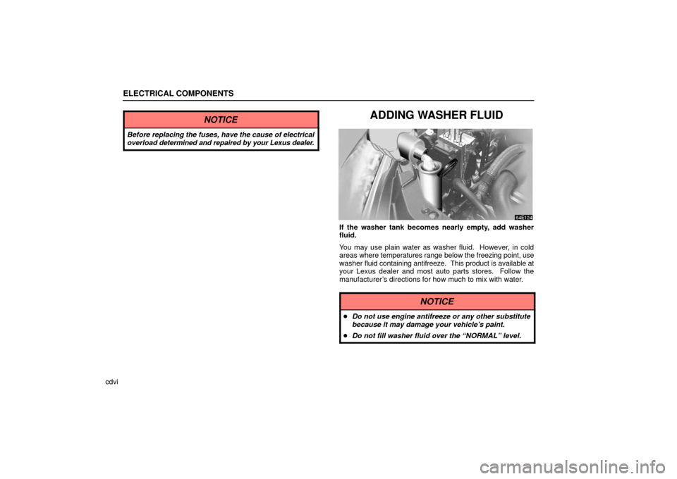 Lexus ES330 2006  Gauges, Meters and Service Reminder Indicators / OWNERS MANUAL (OM33703U) ELECTRICAL COMPONENTS
cdvi
NOTICE
Before replacing the fuses, have the cause of electrical
overload determined and repaired by your Lexus dealer.
ADDING WASHER FLUID
If the washer tank becomes nearly 