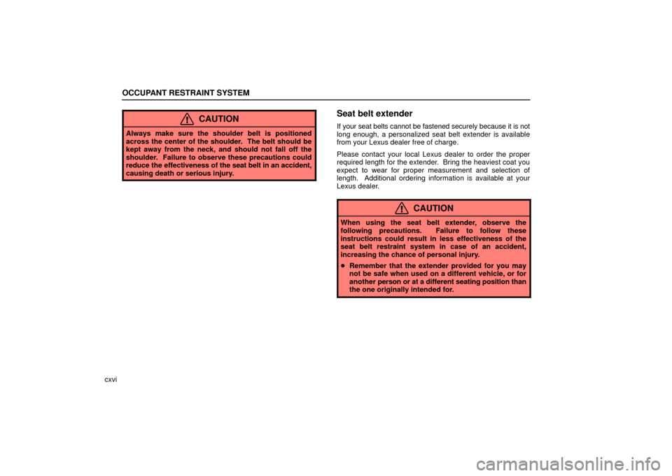 Lexus ES330 2006  Repair Manual Information / OWNERS MANUAL (OM33703U) OCCUPANT RESTRAINT SYSTEM
cxvi
CAUTION
Always make sure the shoulder belt is positioned
across the center of the shoulder.  The belt should be
kept away from the neck, and should not fall off the
shou