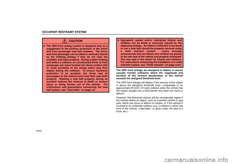 Lexus ES330 2006  Repair Manual Information / OWNERS MANUAL (OM33703U) OCCUPANT RESTRAINT SYSTEM
cxxiv
CAUTION
The SRS front airbag system is designed only as a
supplement to the primary protection of the driver
and front passenger seat belt systems.  The driver
and fro