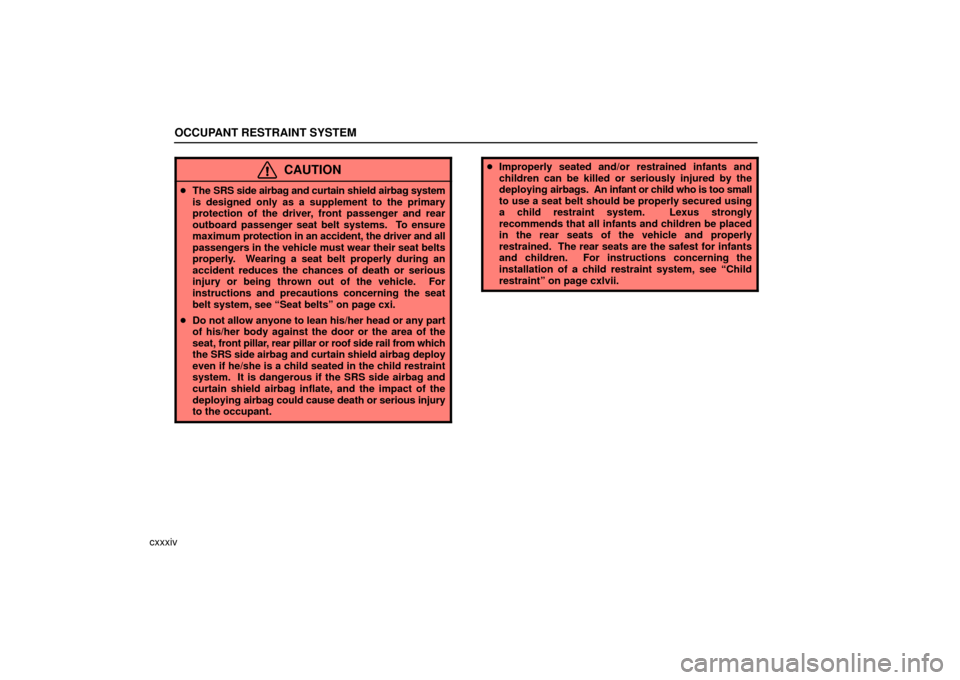 Lexus ES330 2006  Repair Manual Information / OWNERS MANUAL (OM33703U) OCCUPANT RESTRAINT SYSTEM
cxxxiv
CAUTION
The SRS side airbag and curtain shield airbag system
is designed only as a supplement to the primary
protection of the driver, front passenger and rear
outboa