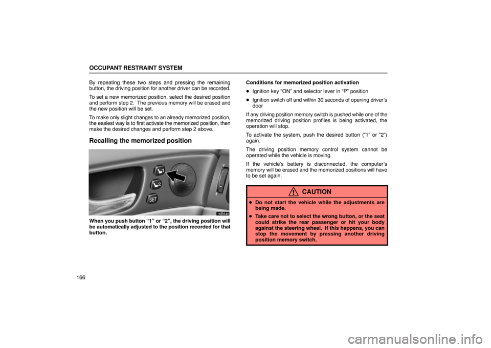 Lexus ES330 2005  Occupant Restraint System / LEXUS 2005 ES330 OWNERS MANUAL (OM33691U) OCCUPANT RESTRAINT SYSTEM
166By repeating these two steps and pressing the remaining
button, 
the driving position for another driver can be recorded.
To set a new memorized position, select the desir