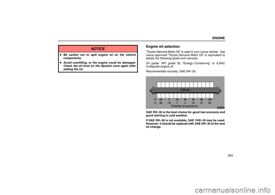 Lexus ES330 2005  Occupant Restraint System / LEXUS 2005 ES330 OWNERS MANUAL (OM33691U) ENGINE
353
NOTICE
Be careful not to spill engine oil on the vehicle
components.
 Avoid overfilling, or the engine could be damaged.
Check the oil level on the dipstick once again after
adding the oi