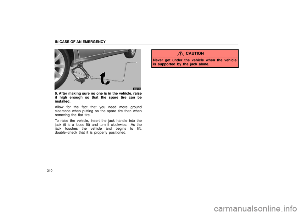 Lexus ES330 2005  Audio / LEXUS 2005 ES330 OWNERS MANUAL (OM33691U) IN CASE OF AN EMERGENCY
310
6. After making sure no one is in the vehicle, raise
it high enough so that the spare tire can be
installed.
Allow for the fact that you need more ground
clearance when put