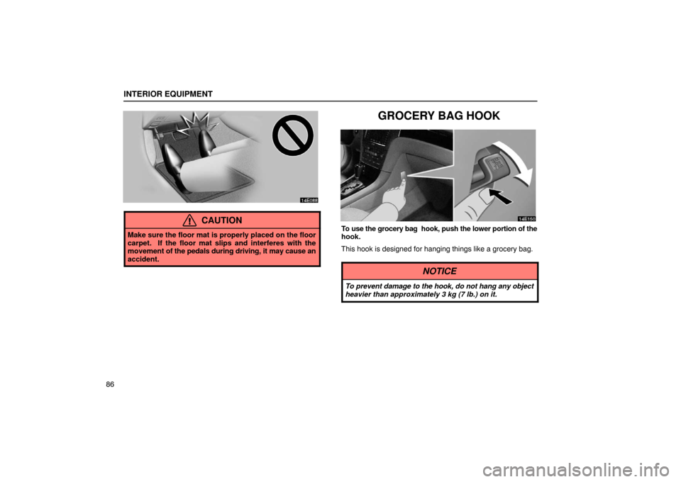 Lexus ES330 2005  Scheduled Maintenance Guide / LEXUS 2005 ES330 OWNERS MANUAL (OM33691U) INTERIOR EQUIPMENT
86
CAUTION
Make sure the floor mat is properly placed on the floor
carpet.  If the floor mat slips and interferes with the
movement of the pedals during driving, it may cause an
acc