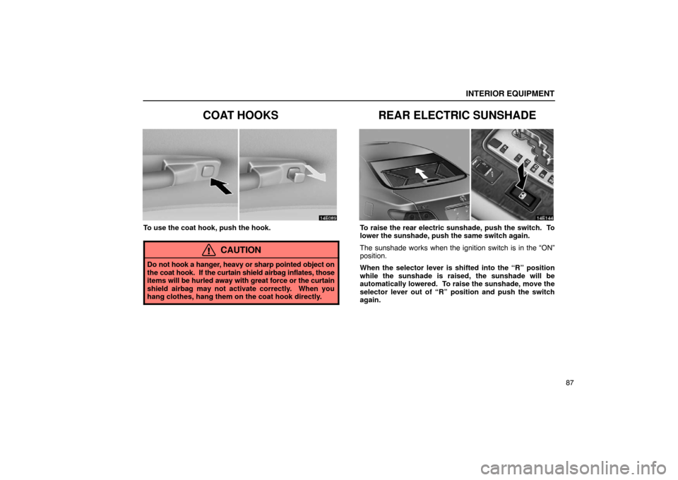 Lexus ES330 2005  Scheduled Maintenance Guide / LEXUS 2005 ES330 OWNERS MANUAL (OM33691U) INTERIOR EQUIPMENT
87
COAT HOOKS
To use the coat hook, push the hook.
CAUTION
Do not hook a hanger, heavy or sharp pointed object on
the coat hook.  If the curtain shield airbag inflates, those
items 