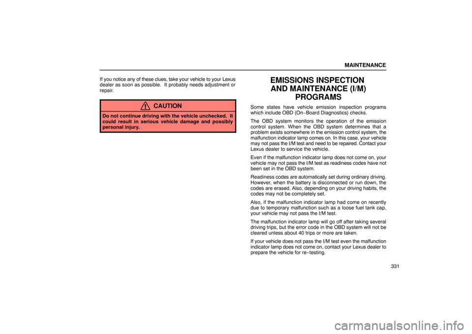 Lexus ES330 2005 Scheduled Maintenance Guide / LEXUS 2005 ES330 OWNERS MANUAL (OM33691U) MAINTENANCE
331
If you notice any of these clues, take your vehicle to your Lexus
dealer as soon as possible. It probably needs adjustment or
repair.
CAUTION
Do not continue driving with the vehicle Lexus ES330 2005 Scheduled Maintenance Guide / LEXUS 2005 ES330 OWNERS MANUAL (OM33691U) MAINTENANCE
331
If you notice any of these clues, take your vehicle to your Lexus
dealer as soon as possible. It probably needs adjustment or
repair.
CAUTION
Do not continue driving with the vehicle