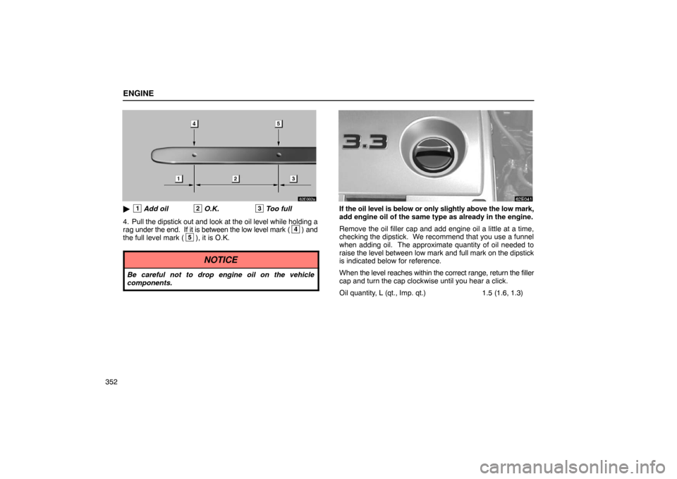 Lexus ES330 2005  Scheduled Maintenance Guide / LEXUS 2005 ES330  (OM33691U) User Guide ENGINE
352
1Add oil2O.K.3Too full
4. Pull the dipstick out and look at the oil level while holding a
rag under the end.  If it is between the low level mark (
4) and
the full level mark (5), it is O.