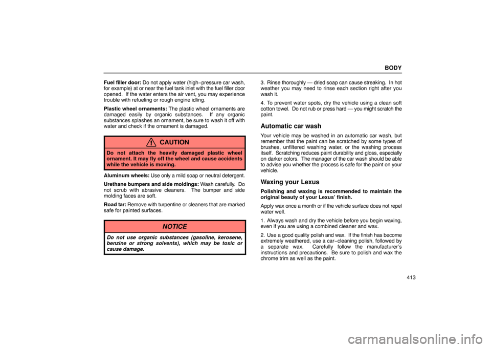 Lexus ES330 2005  Scheduled Maintenance Guide / LEXUS 2005 ES330 OWNERS MANUAL (OM33691U) BODY
413
Fuel 
filler door: Do not apply water (high −pressure car wash,
for example) at or near the fuel tank inlet with the fuel filler door
opened.  If the water enters the air vent, you may expe