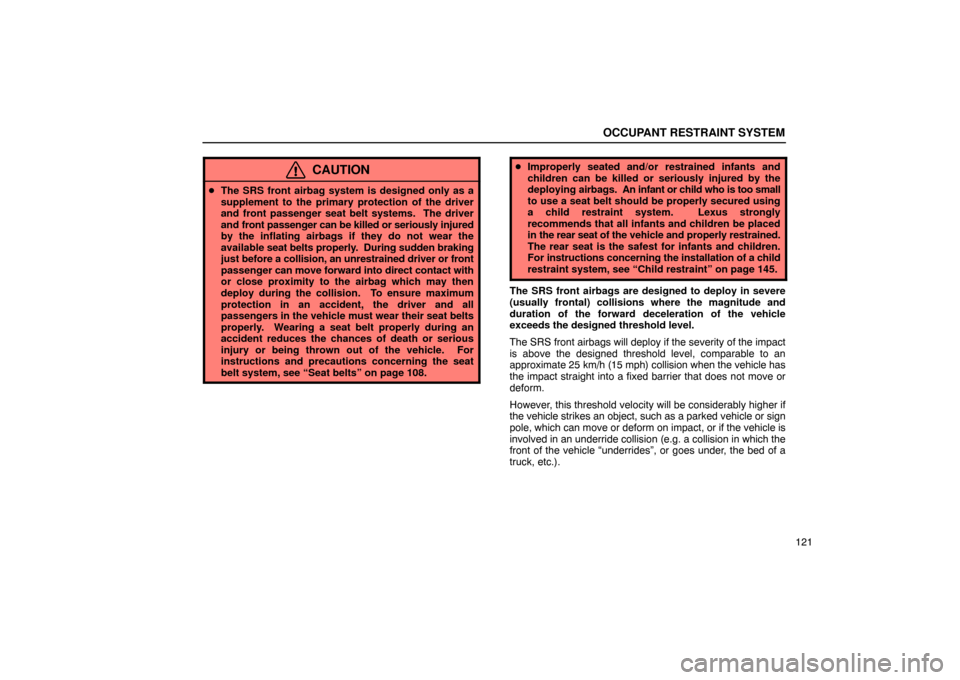 Lexus ES330 2005  Chassis / LEXUS 2005 ES330 OWNERS MANUAL (OM33691U) OCCUPANT RESTRAINT SYSTEM
121
CAUTION
The SRS front airbag system is designed only as a
supplement to the primary protection of the driver
and front passenger seat belt systems.  The driver
and front