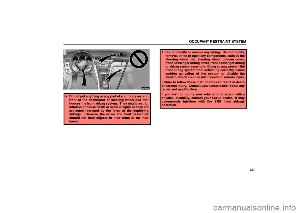 Lexus ES330 2005  Audio System / LEXUS 2005 ES330  (OM33691U) User Guide OCCUPANT RESTRAINT SYSTEM
127
Do not put anything or any part of your body on or in
front of the dashboard or steering wheel pad that
houses the front airbag system.  They might restrict
inflation or