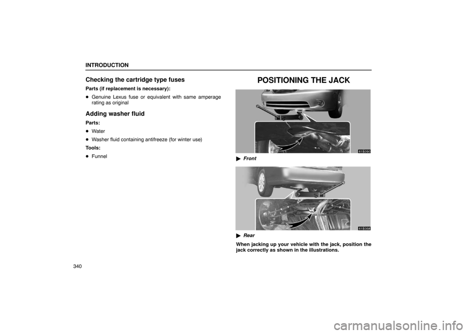 Lexus ES330 2005  Audio System / LEXUS 2005 ES330 OWNERS MANUAL (OM33691U) INTRODUCTION
340
Checking the cartridge type fuses
Parts (if replacement is necessary):
Genuine Lexus fuse or equivalent with same amperage
rating as original
Adding washer fluid
Parts:
Water
 Wash