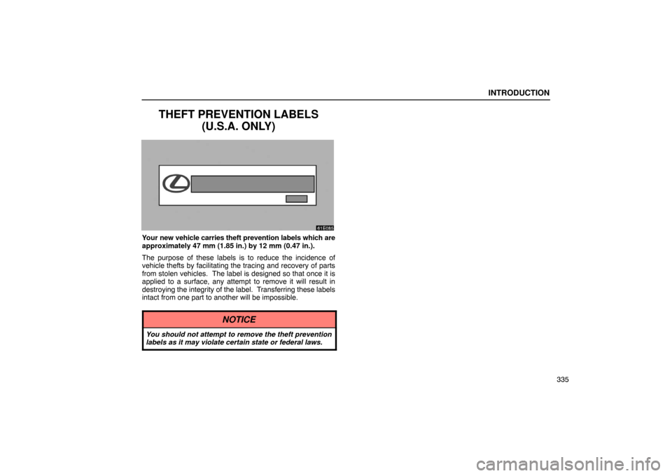 Lexus ES330 2005  Switches / LEXUS 2005 ES330 OWNERS MANUAL (OM33691U) INTRODUCTION
335
THEFT PREVENTION LABELS(U.S.A. ONLY)
Your new vehicle carries theft prevention labels which are
approximately 47 mm (1.85 in.) by 12 mm (0.47 in.).
The purpose of these labels is to r