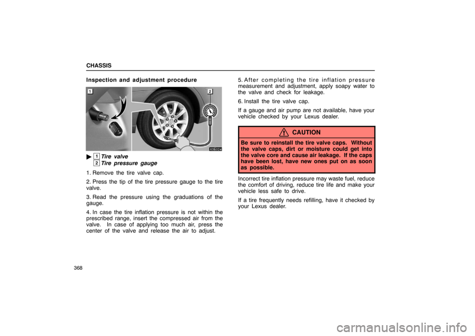 Lexus ES330 2005  Switches / LEXUS 2005 ES330 OWNERS MANUAL (OM33691U) CHASSIS
368
Inspection and adjustment procedure
1Tire valve
2Tire pressure gauge
1. Remove the tire valve cap.
2. Press the tip of the tire pressure gauge to the tire
valve.
3. Read the pressure usin