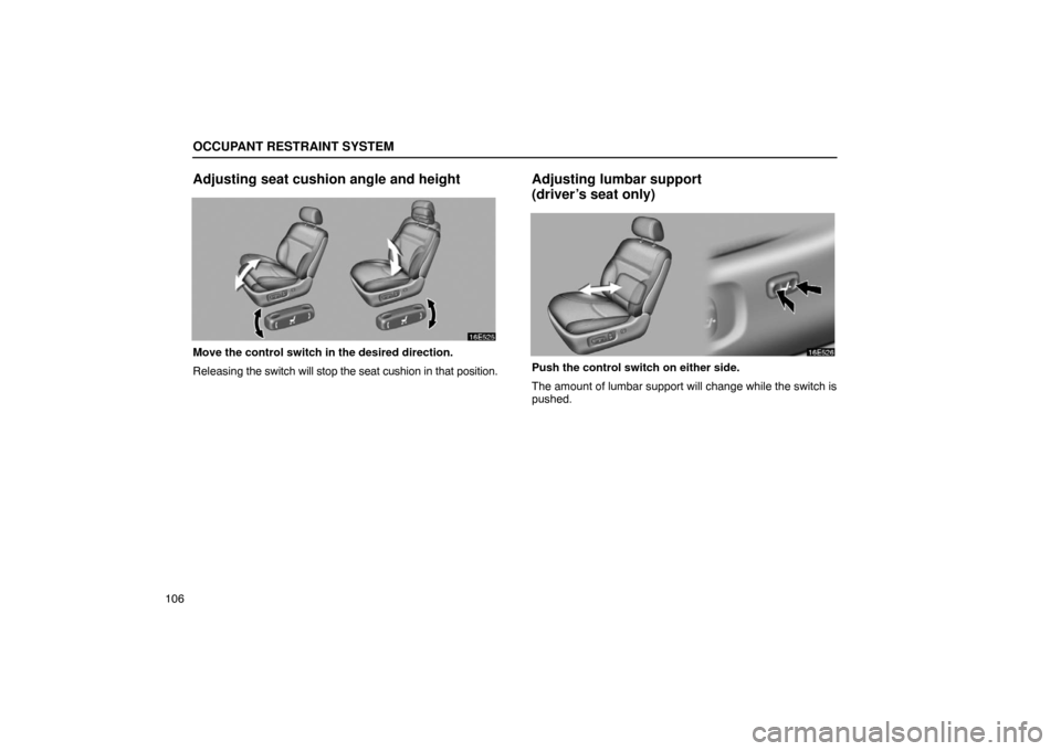 Lexus ES330 2005  Keys and Doors / LEXUS 2005 ES330 OWNERS MANUAL (OM33691U) OCCUPANT RESTRAINT SYSTEM
106
Adjusting seat cushion angle and height
Move the control switch in the desired direction.
Releasing the switch will stop the seat cushion in that position.
Adjusting lumb