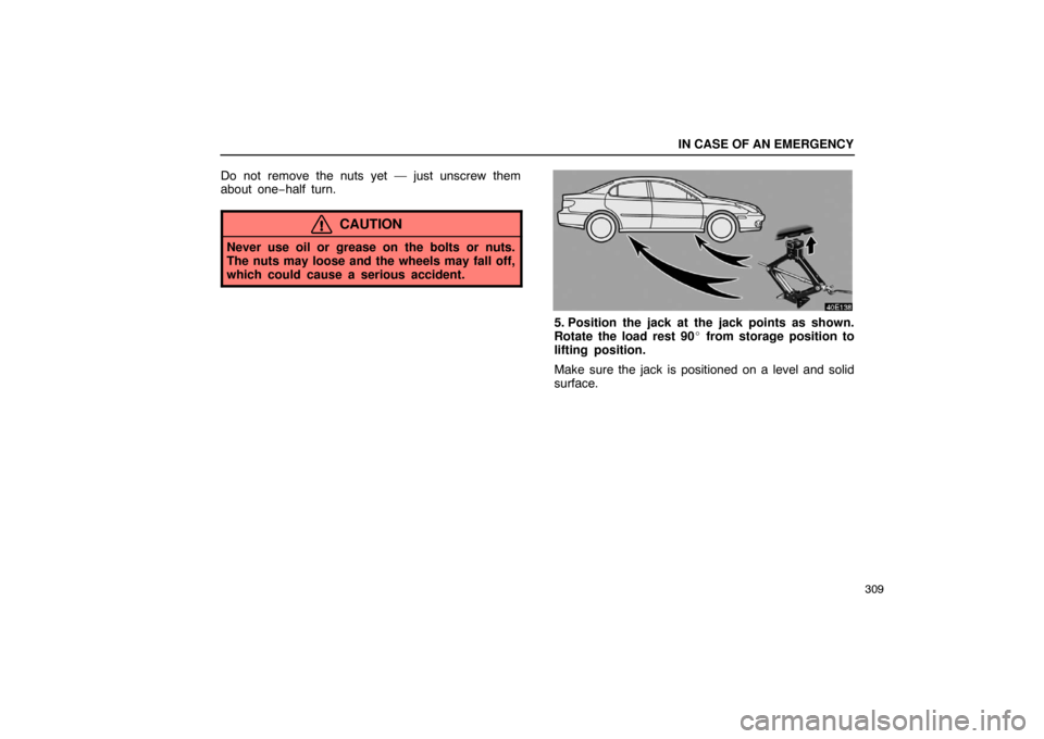 Lexus ES330 2005  Keys and Doors / LEXUS 2005 ES330 OWNERS MANUAL (OM33691U) IN CASE OF AN EMERGENCY
309
Do not remove the nuts yet — just unscrew them
about one−half turn.
CAUTION
Never use oil or grease on the bolts or nuts.
The nuts may loose and the wheels may fall off