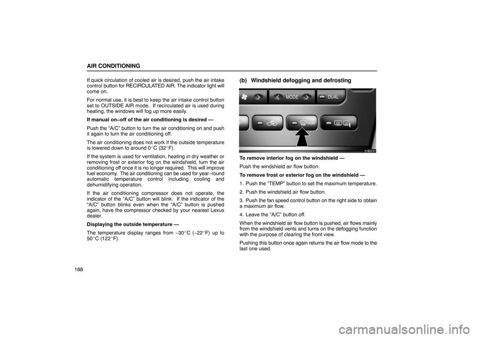 Lexus ES330 2005  Electrical Components / LEXUS 2005 ES330 OWNERS MANUAL (OM33691U) AIR CONDITIONING
188If quick circulation of cooled air is desired, push the air intake
control 
button for RECIRCULATED AIR.  The indicator light will
come on.
For normal use, it is best to keep the a