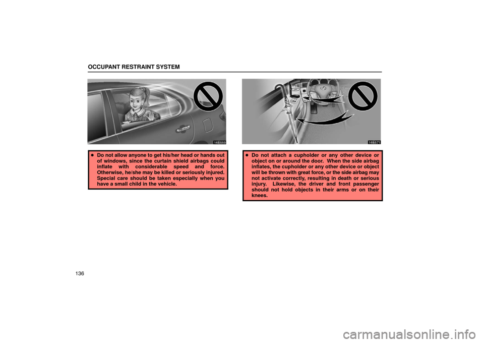 Lexus ES330 2005  Interior Equipment / LEXUS 2005 ES330 OWNERS MANUAL (OM33691U) OCCUPANT RESTRAINT SYSTEM
136
Do not allow anyone to get his/her head or hands out
of windows, since the curtain shield airbags could
inflate with considerable speed and force.
Otherwise,  he/she may