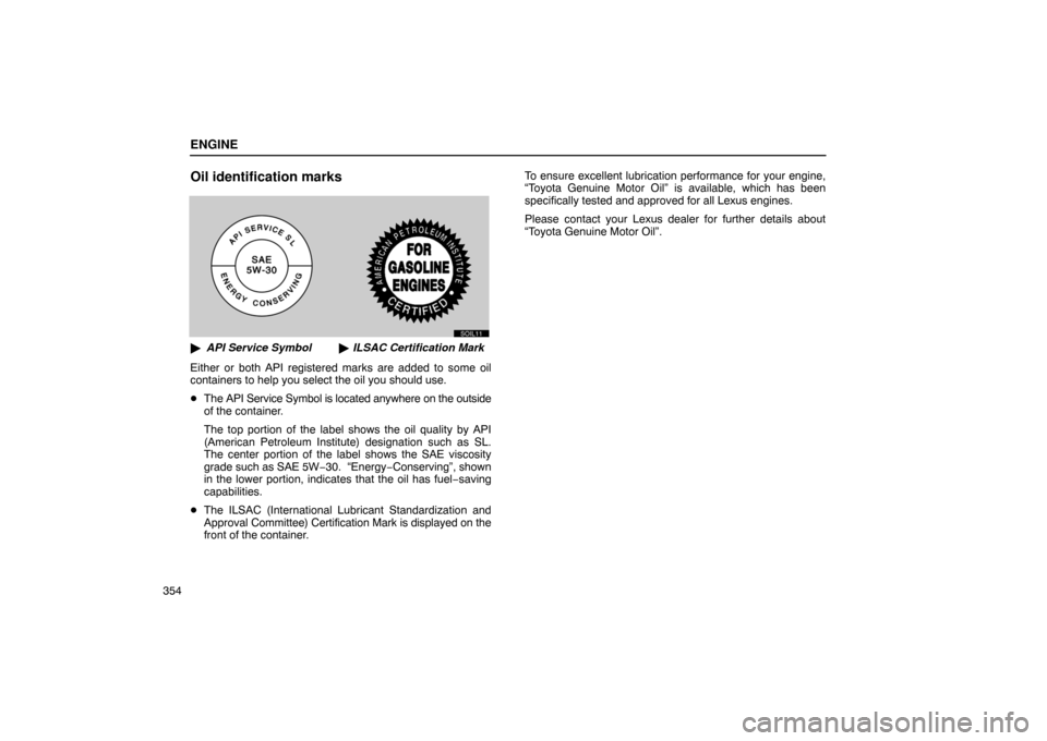 Lexus ES330 2005  Interior Equipment / LEXUS 2005 ES330 OWNERS MANUAL (OM33691U) ENGINE
354
Oil identification marks
SOIL11
API Service Symbol ILSAC Certification Mark
Either or both API registered marks are added to some oil
containers to help you select the oil you should use.