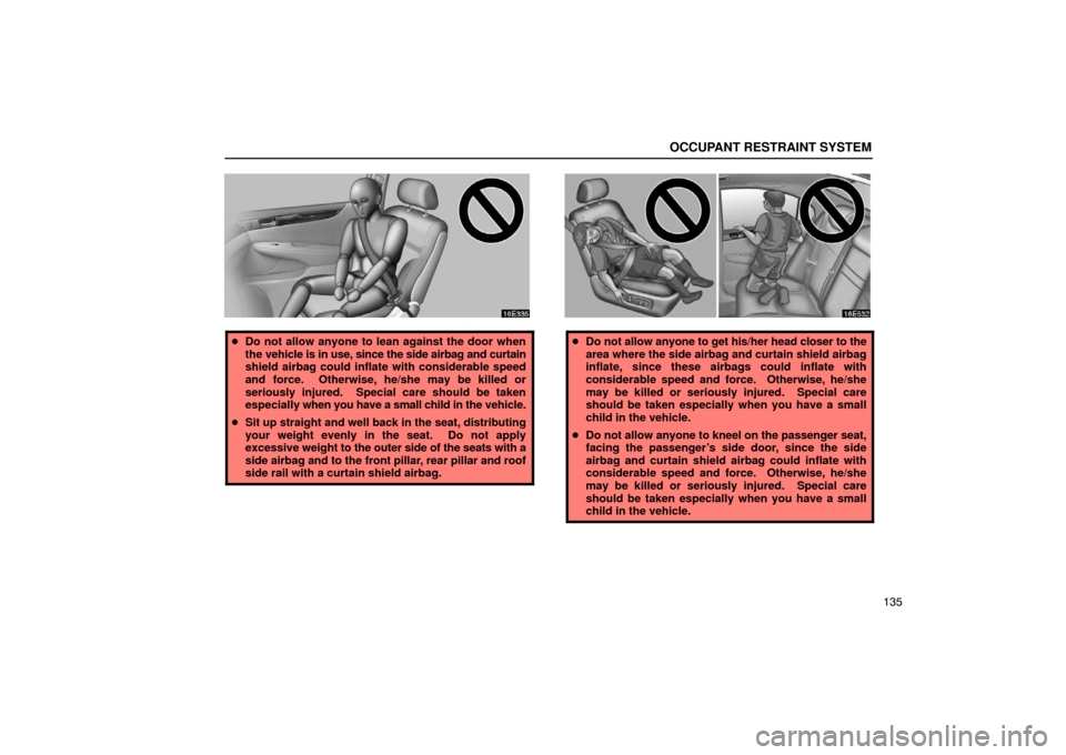 Lexus ES330 2005  Gauges, Meters and Service Reminder Indicators / LEXUS 2005 ES330 OWNERS MANUAL (OM33691U) OCCUPANT RESTRAINT SYSTEM
135
Do not allow anyone to lean against the door when
the vehicle is  in use, since the side airbag and curtain
shield airbag could inflate with considerable speed
and force