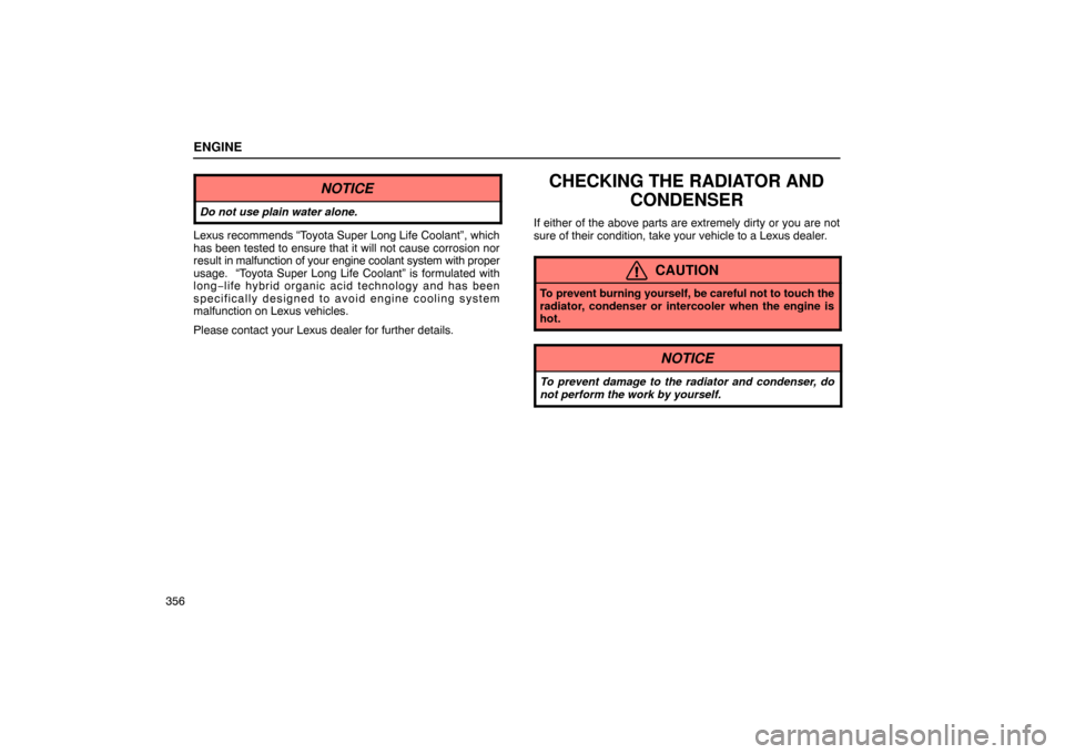 Lexus ES330 2005  Engine / LEXUS 2005 ES330 OWNERS MANUAL (OM33691U) ENGINE
356
NOTICE
Do not use plain water alone.
Lexus recommends “Toyota Super Long Life Coolant”, which
has been tested to ensure that it will not cause corrosion nor
result in malfunction of you