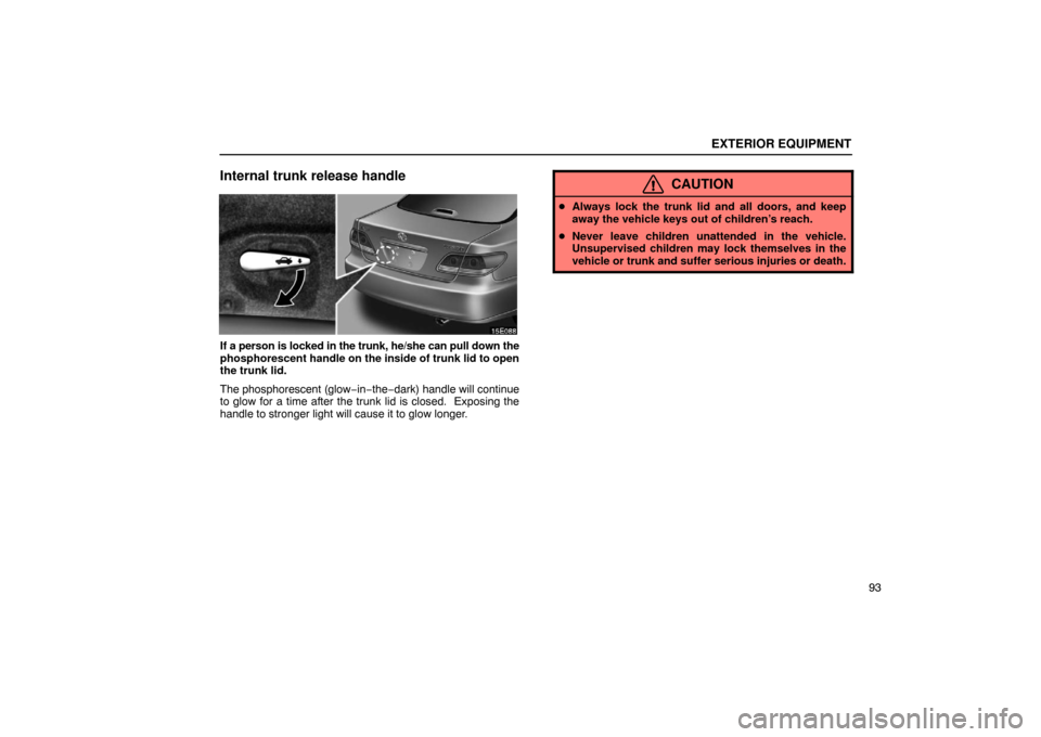 Lexus ES330 2005  Steering Wheel and Mirrors / LEXUS 2005 ES330 OWNERS MANUAL (OM33691U) EXTERIOR EQUIPMENT
93
Internal trunk release handle
If a person is locked in the trunk, he/she can pull down the
phosphorescent handle on the inside of trunk lid to open
the trunk lid.
The phosphoresc