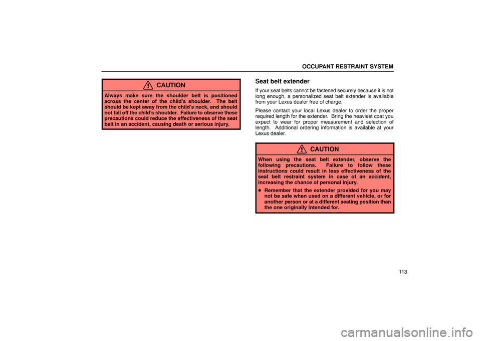 Lexus ES330 2005  Steering Wheel and Mirrors / LEXUS 2005 ES330 OWNERS MANUAL (OM33691U) OCCUPANT RESTRAINT SYSTEM
11 3
CAUTION
Always make sure the shoulder belt is positioned
across the center of the child’s shoulder.  The belt
should be kept away from the child’s neck, and should
n