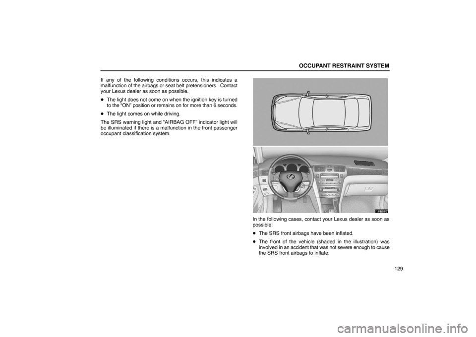 Lexus ES330 2005  Steering Wheel and Mirrors / LEXUS 2005 ES330 OWNERS MANUAL (OM33691U) OCCUPANT RESTRAINT SYSTEM
129
If any of the following conditions occurs, this indicates a
malfunction of the airbags or seat belt pretensioners.  Contact
your Lexus dealer as soon as possible.

The l