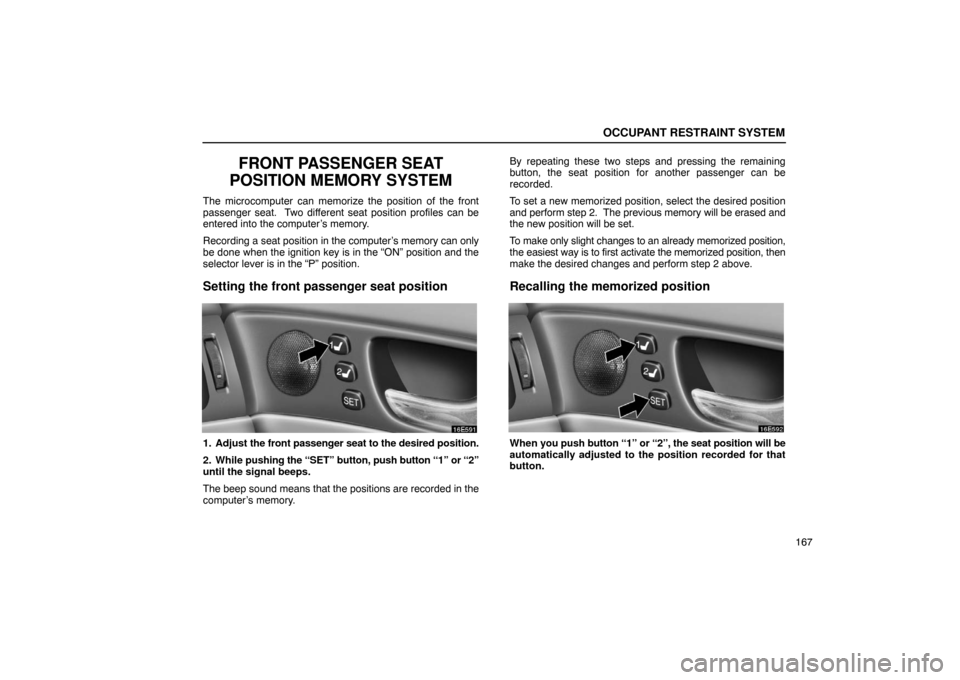 Lexus ES330 2005  Steering Wheel and Mirrors / LEXUS 2005 ES330 OWNERS MANUAL (OM33691U) OCCUPANT RESTRAINT SYSTEM
167
FRONT PASSENGER SEAT
POSITION MEMORY SYSTEM
The microcomputer can memorize the position of the front
passenger seat.  Two different seat position profiles can be
entered 