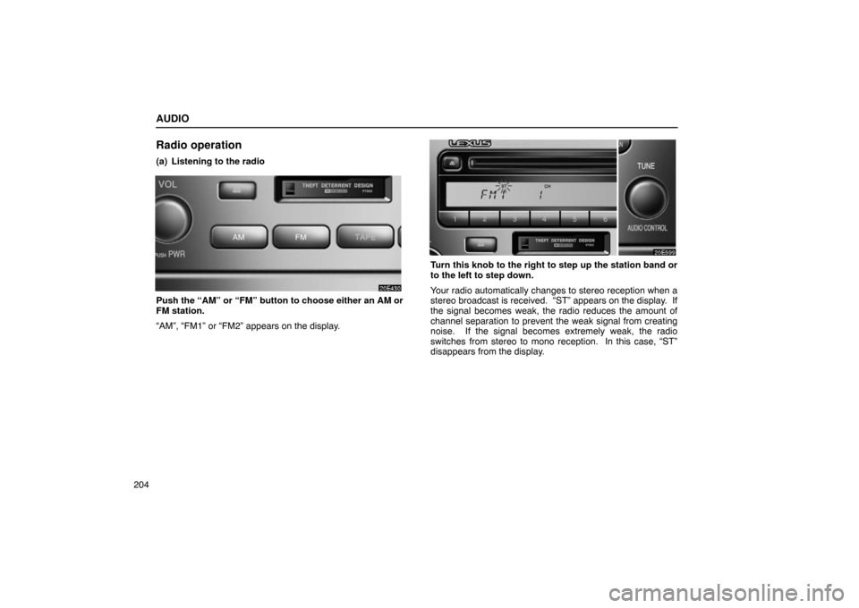 Lexus ES330 2005  Steering Wheel and Mirrors / LEXUS 2005 ES330 OWNERS MANUAL (OM33691U) AUDIO
204
Radio operation
(a) Listening to the radio
Push the “AM” or “FM” button to choose either an AM or
FM station.
“AM”, “FM1” or “FM2” appears on the display.
Turn this knob 