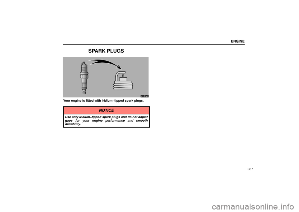Lexus ES330 2005  Steering Wheel and Mirrors / LEXUS 2005 ES330 OWNERS MANUAL (OM33691U) ENGINE
357
SPARK PLUGS
Your engine is fitted with iridium�tipped spark plugs.
NOTICE
Use only iridium�tipped spark plugs and do not adjust
gaps for your engine performance and smooth
drivability. 