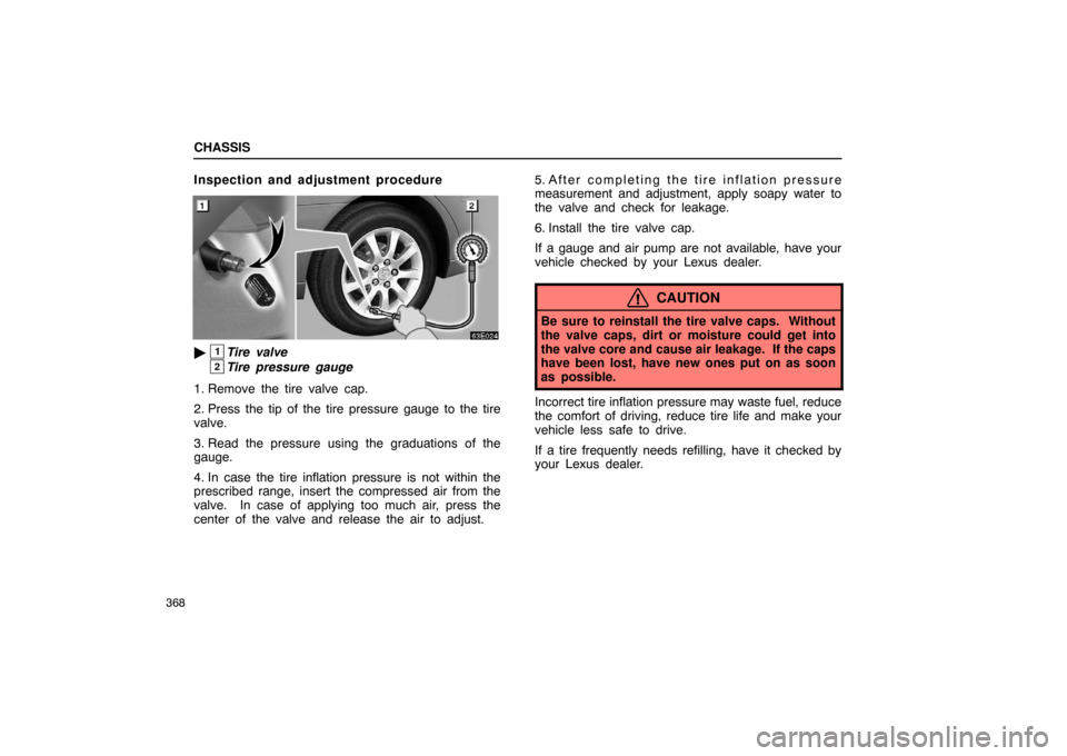 Lexus ES330 2005  Steering Wheel and Mirrors / LEXUS 2005 ES330 OWNERS MANUAL (OM33691U) CHASSIS
368
Inspection and adjustment procedure
1Tire valve
2Tire pressure gauge
1. Remove the tire valve cap.
2. Press the tip of the tire pressure gauge to the tire
valve.
3. Read the pressure usin
