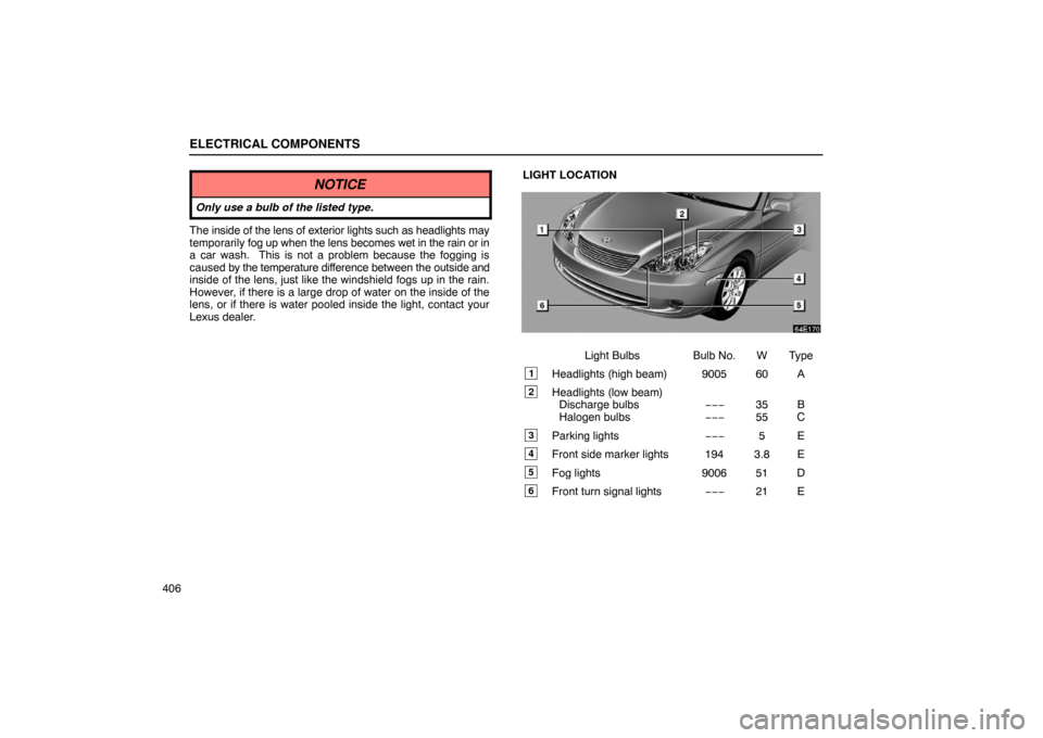 Lexus ES330 2005  Steering Wheel and Mirrors / LEXUS 2005 ES330 OWNERS MANUAL (OM33691U) ELECTRICAL COMPONENTS
406
NOTICE
Only use a bulb of the listed type.
The inside of the lens of exterior lights such as headlights may
temporarily fog up when the lens becomes wet in the rain or in
a c