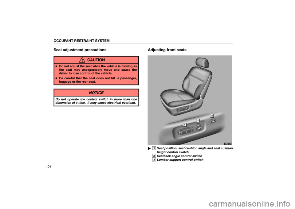 Lexus ES330 2005  Pictorial Index / LEXUS 2005 ES330 OWNERS MANUAL (OM33691U) OCCUPANT RESTRAINT SYSTEM
104
Seat adjustment precautions
CAUTION
Do not adjust the seat while the vehicle is moving as
the seat may unexpectedly move and cause the
driver to lose control of the vehi